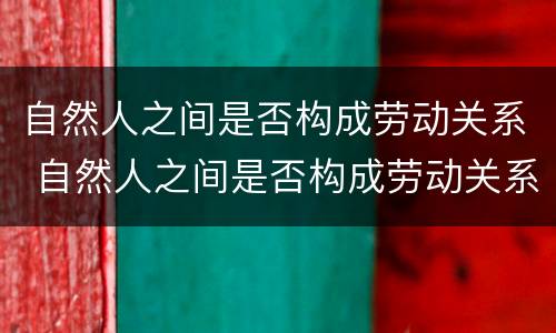 自然人之间是否构成劳动关系 自然人之间是否构成劳动关系