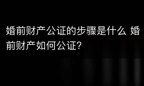 婚前财产公证的步骤是什么 婚前财产如何公证?