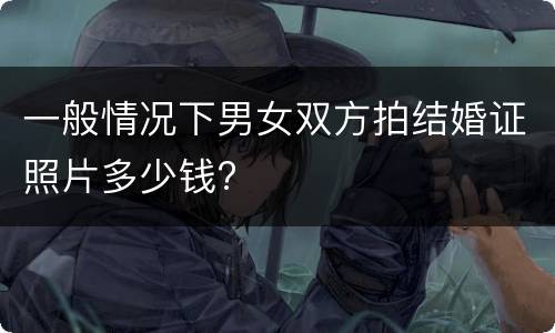 一般情况下男女双方拍结婚证照片多少钱?