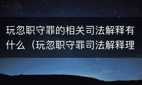 玩忽职守罪的相关司法解释有什么（玩忽职守罪司法解释理解适用）