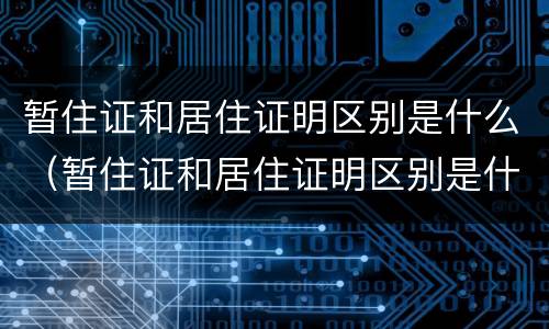 暂住证和居住证明区别是什么（暂住证和居住证明区别是什么意思）