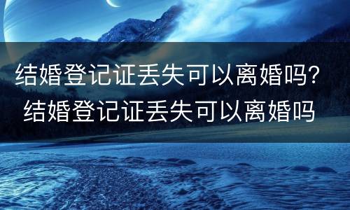 结婚登记证丢失可以离婚吗？ 结婚登记证丢失可以离婚吗
