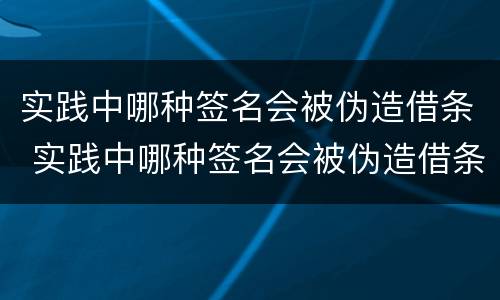 实践中哪种签名会被伪造借条 实践中哪种签名会被伪造借条呢