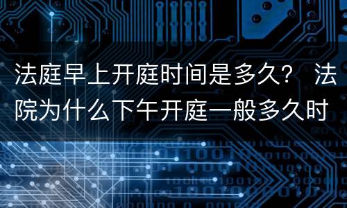 法庭早上开庭时间是多久？ 法院为什么下午开庭一般多久时间
