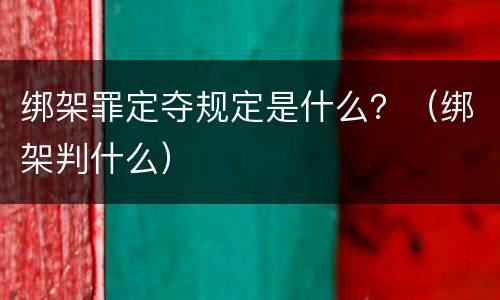 绑架罪定夺规定是什么？（绑架判什么）