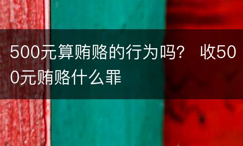 500元算贿赂的行为吗？ 收500元贿赂什么罪