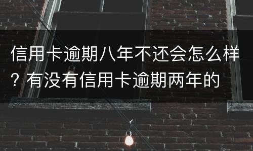 信用卡逾期八年不还会怎么样? 有没有信用卡逾期两年的