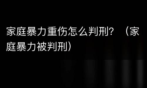 家庭暴力重伤怎么判刑？（家庭暴力被判刑）