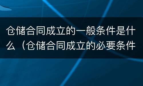 仓储合同成立的一般条件是什么（仓储合同成立的必要条件）