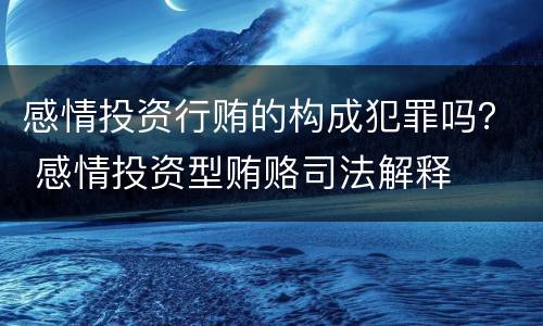 感情投资行贿的构成犯罪吗？ 感情投资型贿赂司法解释