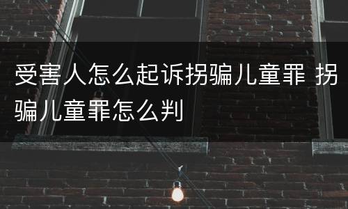 受害人怎么起诉拐骗儿童罪 拐骗儿童罪怎么判