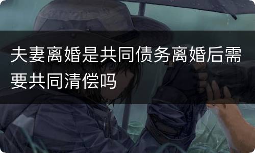 夫妻离婚是共同债务离婚后需要共同清偿吗