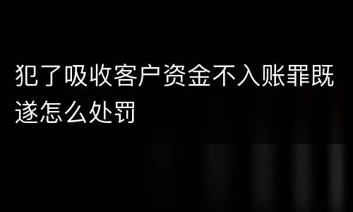犯了吸收客户资金不入账罪既遂怎么处罚