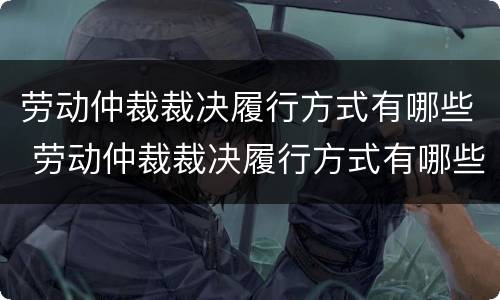 劳动仲裁裁决履行方式有哪些 劳动仲裁裁决履行方式有哪些规定