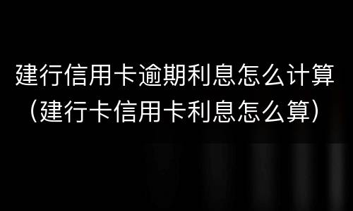 建行信用卡逾期利息怎么计算（建行卡信用卡利息怎么算）