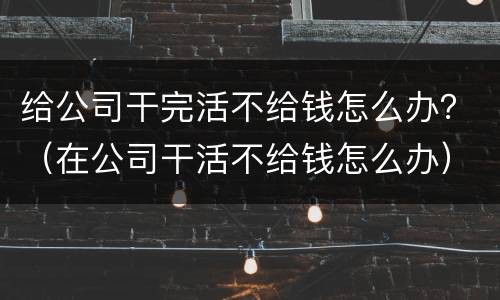 给公司干完活不给钱怎么办？（在公司干活不给钱怎么办）