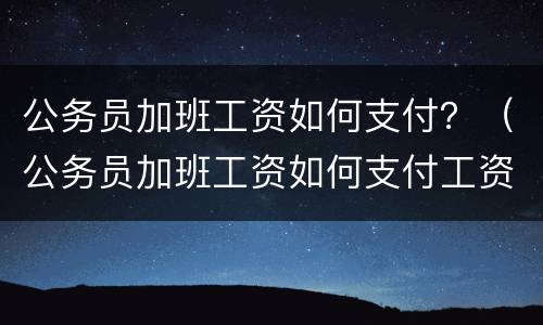 公务员加班工资如何支付？（公务员加班工资如何支付工资）