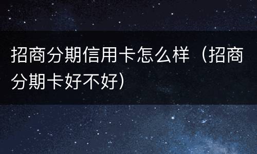 招商分期信用卡怎么样（招商分期卡好不好）