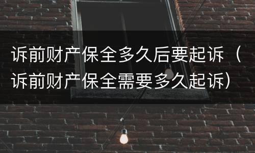 诉前财产保全多久后要起诉（诉前财产保全需要多久起诉）