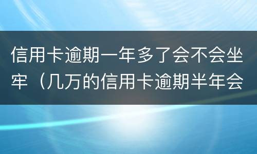 信用卡逾期一年多了会不会坐牢（几万的信用卡逾期半年会坐牢吗?）