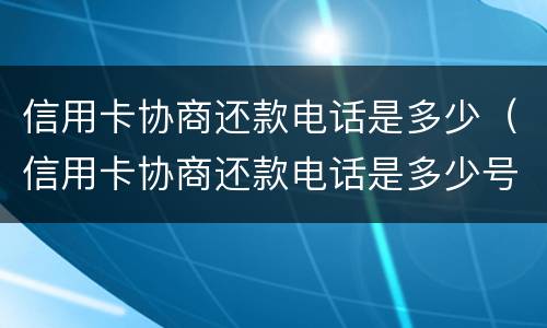 信用卡协商还款电话是多少（信用卡协商还款电话是多少号）