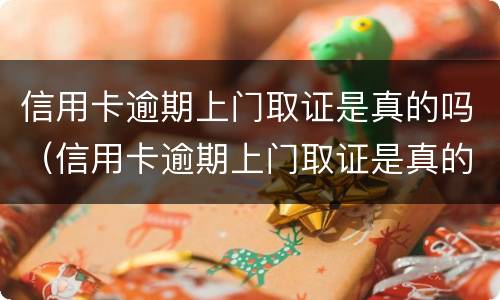 信用卡逾期上门取证是真的吗（信用卡逾期上门取证是真的吗人死了）