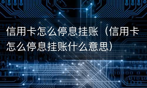 信用卡怎么停息挂账（信用卡怎么停息挂账什么意思）
