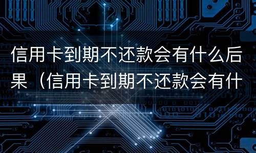 信用卡到期不还款会有什么后果（信用卡到期不还款会有什么后果嘛）