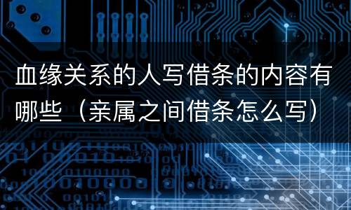 血缘关系的人写借条的内容有哪些（亲属之间借条怎么写）
