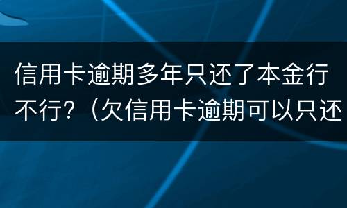 信用卡逾期多年只还了本金行不行?（欠信用卡逾期可以只还本金吗）