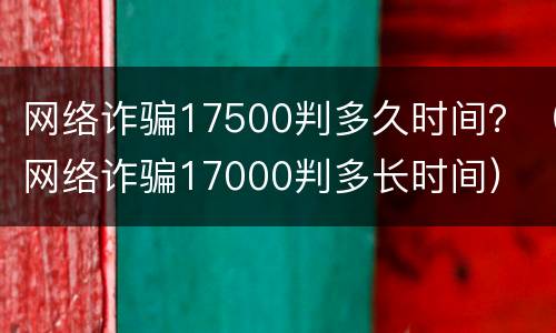网络诈骗17500判多久时间？（网络诈骗17000判多长时间）