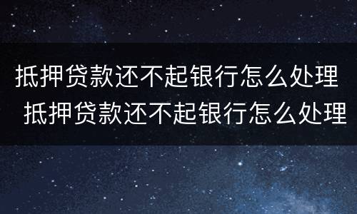 抵押贷款还不起银行怎么处理 抵押贷款还不起银行怎么处理影响家人?