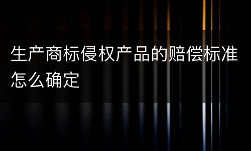 生产商标侵权产品的赔偿标准怎么确定
