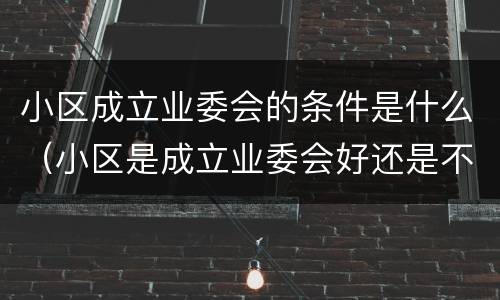 小区成立业委会的条件是什么（小区是成立业委会好还是不成立业委会好）