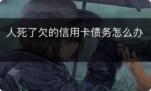 人死了欠的信用卡债务怎么办