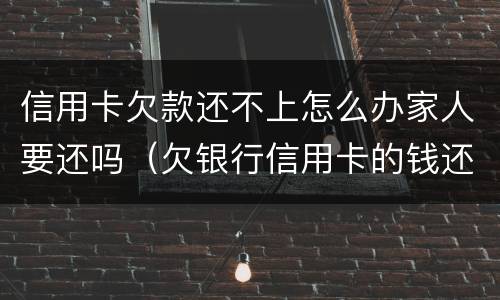信用卡欠款还不上怎么办家人要还吗（欠银行信用卡的钱还不起怎么办会让家人还吗）