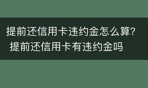 提前还信用卡违约金怎么算？ 提前还信用卡有违约金吗