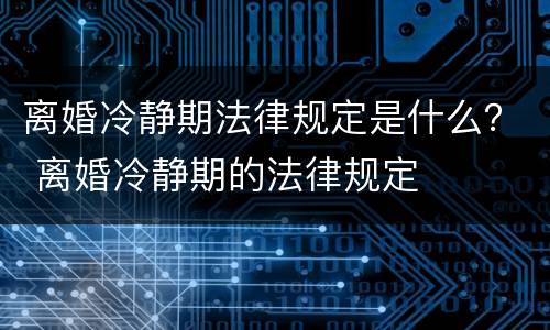 离婚冷静期法律规定是什么？ 离婚冷静期的法律规定