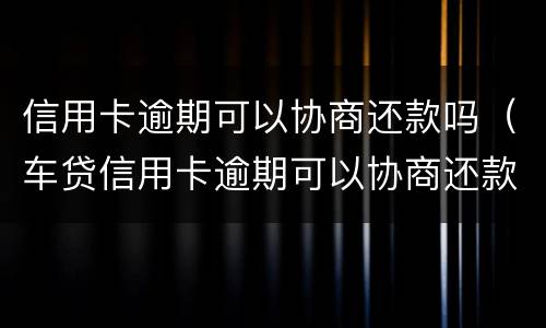 信用卡逾期可以协商还款吗（车贷信用卡逾期可以协商还款吗）