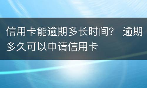 信用卡能逾期多长时间？ 逾期多久可以申请信用卡