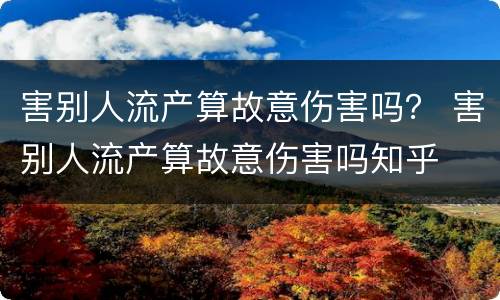 害别人流产算故意伤害吗？ 害别人流产算故意伤害吗知乎