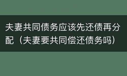 夫妻共同债务应该先还债再分配（夫妻要共同偿还债务吗）