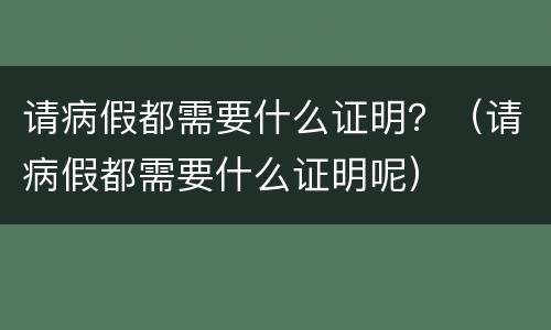 请病假都需要什么证明？（请病假都需要什么证明呢）