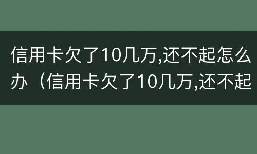 信用卡欠了10几万,还不起怎么办（信用卡欠了10几万,还不起怎么办判多久）
