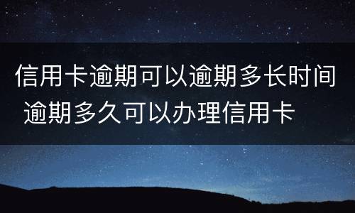 信用卡逾期可以逾期多长时间 逾期多久可以办理信用卡