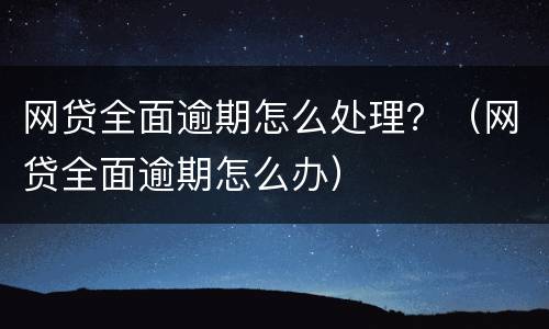 网贷全面逾期怎么处理？（网贷全面逾期怎么办）