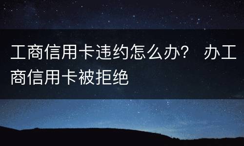 工商信用卡违约怎么办？ 办工商信用卡被拒绝