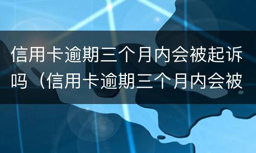 信用卡逾期三个月内会被起诉吗（信用卡逾期三个月内会被起诉吗怎么办）