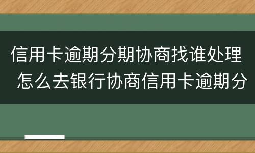 信用卡逾期分期协商找谁处理 怎么去银行协商信用卡逾期分期