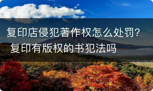 复印店侵犯著作权怎么处罚？ 复印有版权的书犯法吗